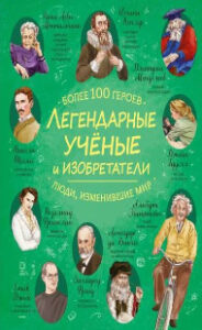 Легендарные учёные и изобретатели : более 100 героев